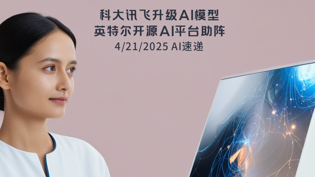 4/21/2025 AI速递 | 科大讯飞升级AI模型，英特尔开源AI平台助阵