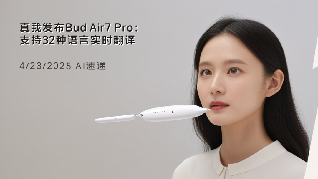 4/23/2025 AI速递 | 真我发布Bud Air7 Pro：支持32种语言实时翻译
