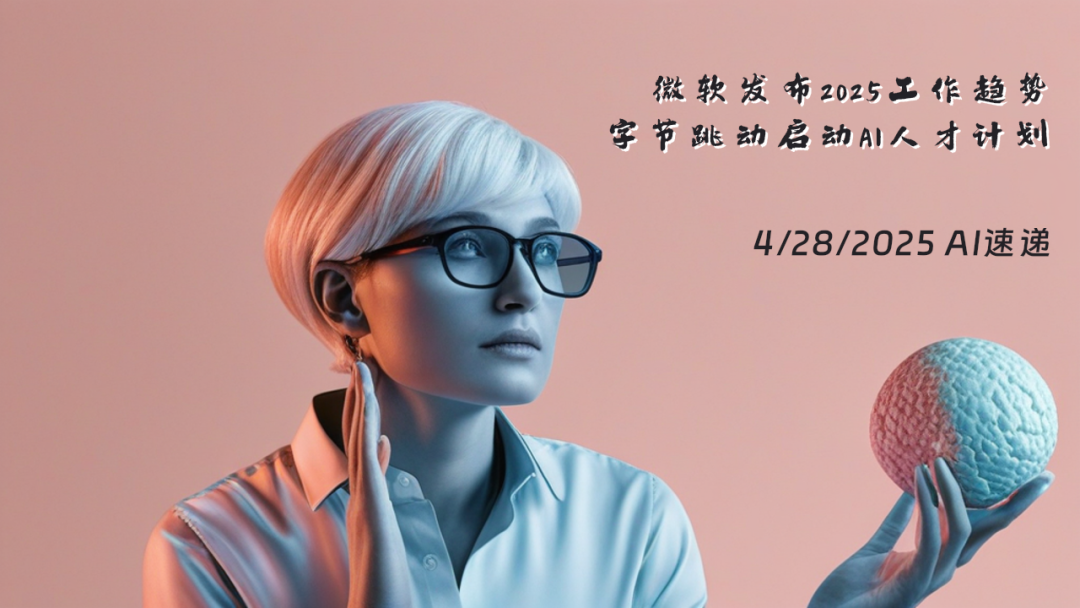 4/28/2025 AI速递 | 微软发布2025工作趋势，字节跳动启动AI人才计划